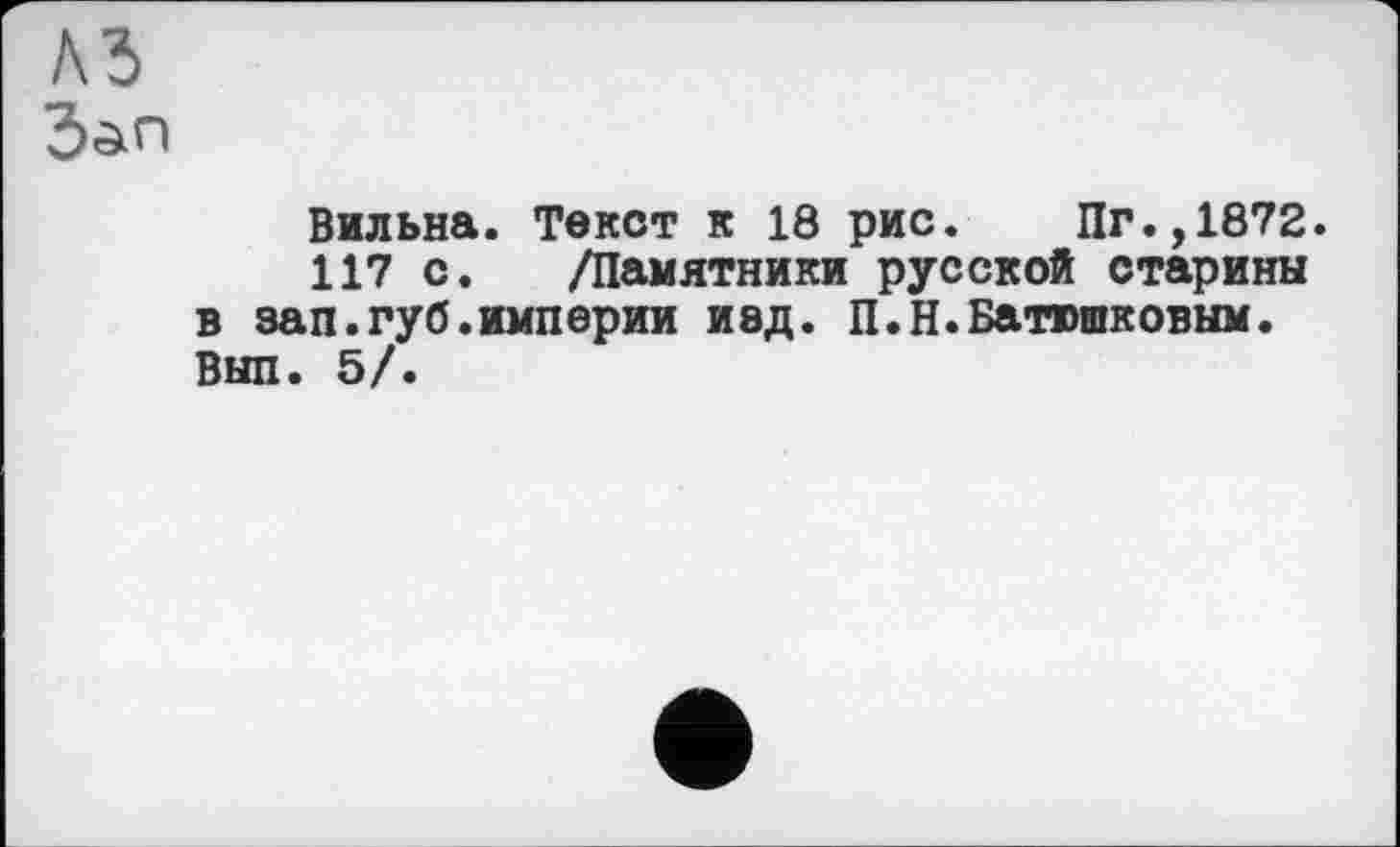 ﻿A3 Зап
Бильна. Текст к 18 рис. Пг.,1872.
117 с. /Памятники русской старины в зап.губ.империи изд. П.Н.Батюшковым. Был. 5/.